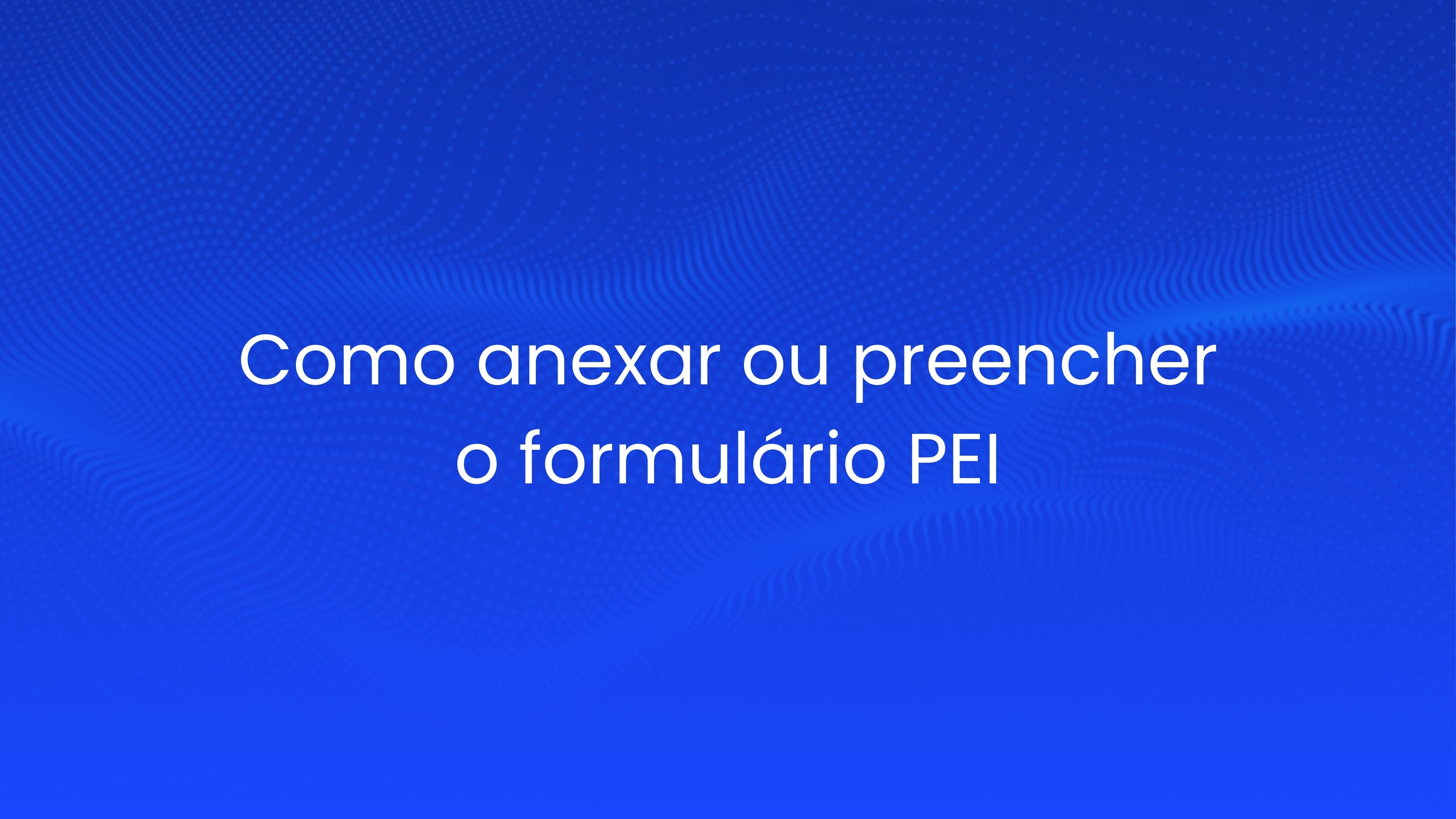 Como anexar ou preencher o formulário PEI