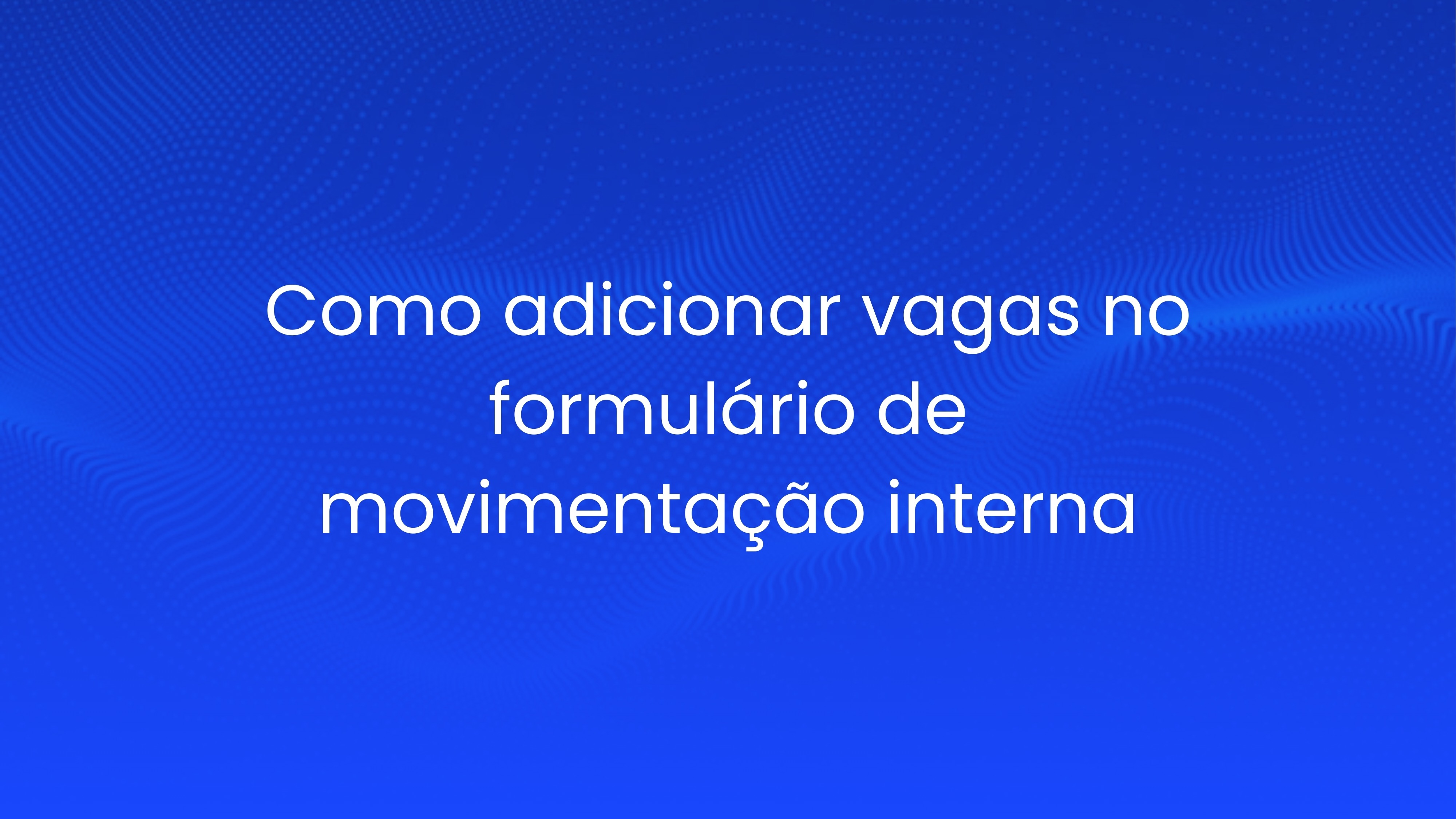 Como adicionar vagas no formulário de movimentação interna
