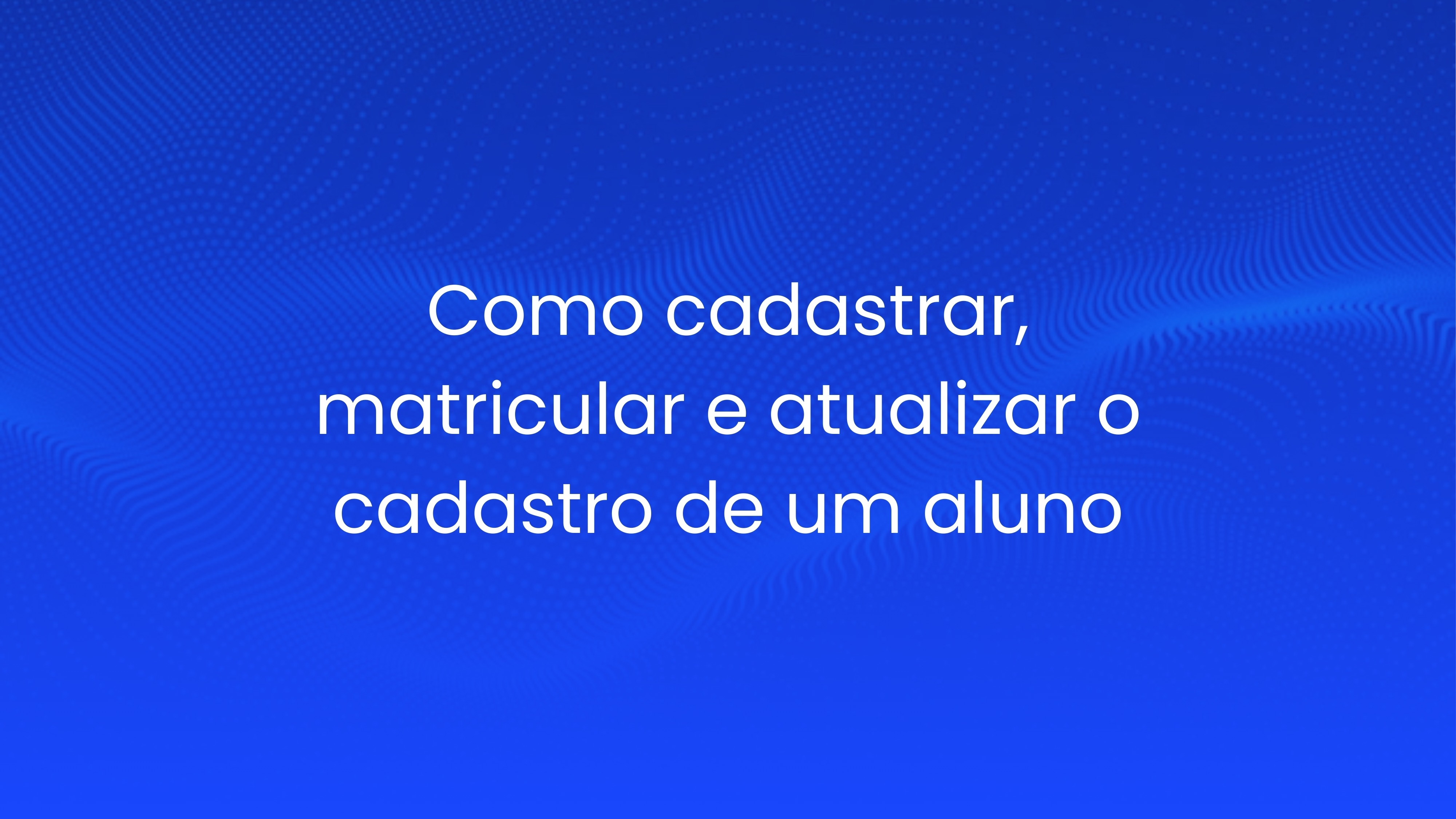 Como cadastrar, matricular e atualizar o cadastro de um aluno