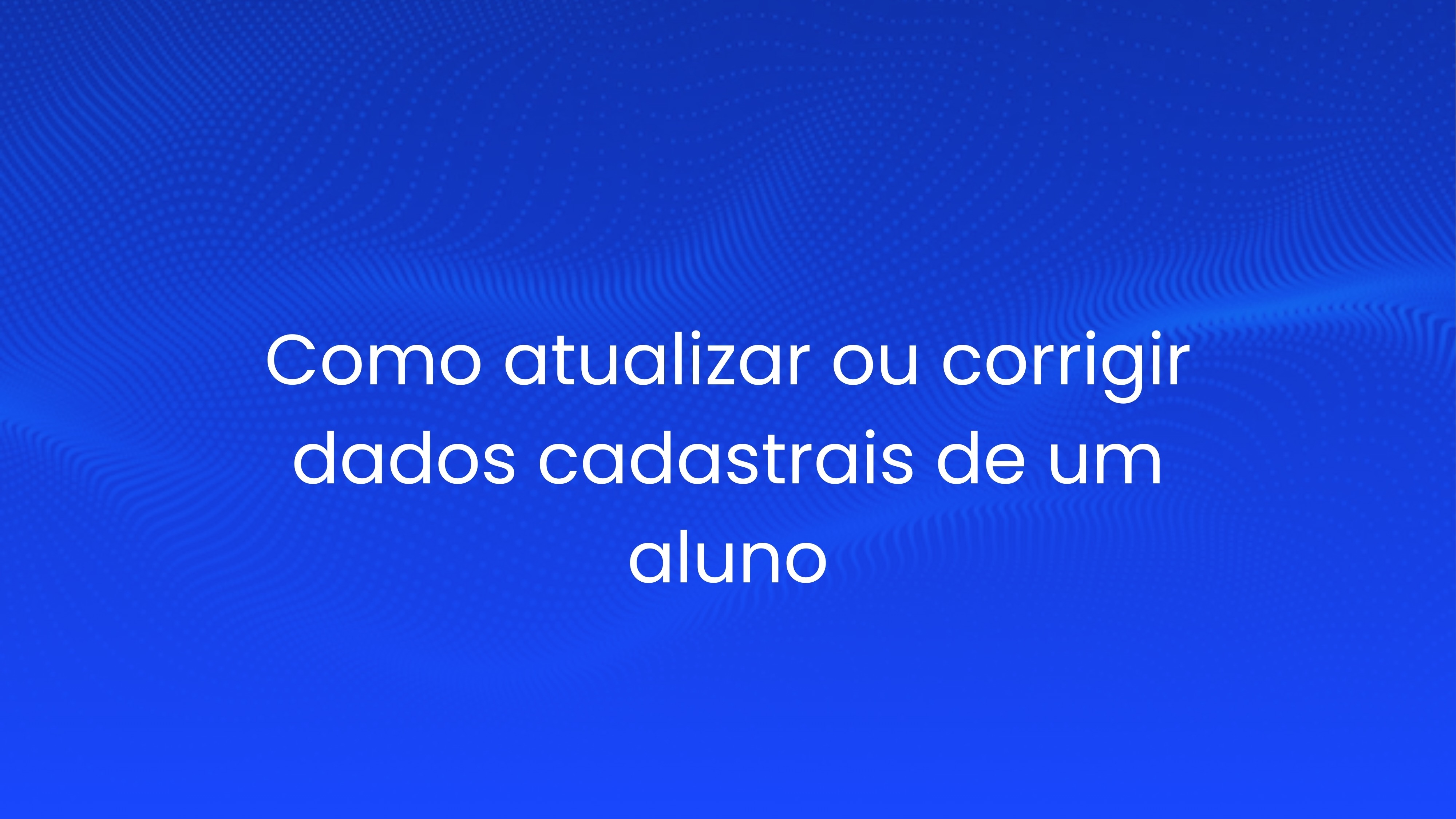 Como atualizar ou corrigir dados cadastrais de um aluno